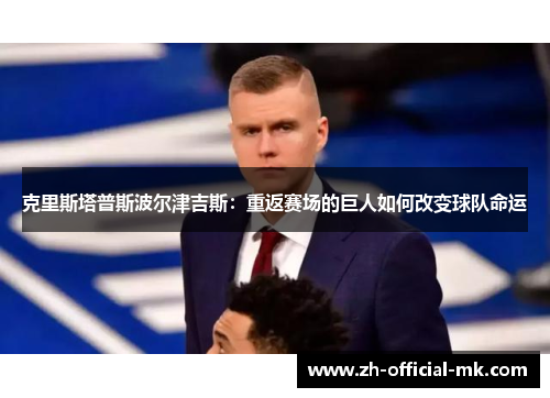 克里斯塔普斯波尔津吉斯:重返赛场的巨人如何改变球队命运 克里斯塔普斯波尔津吉斯:重返赛场的巨人如何改变球队命运